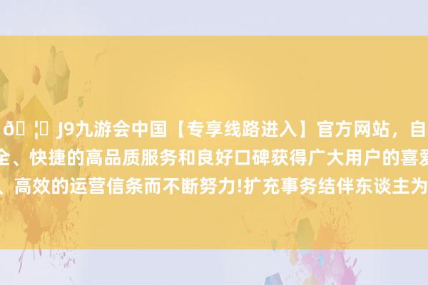 🦄J9九游会中国【专享线路进入】官方网站，自创建以来，以稳定、安全、快捷的高品质服务和良好口碑获得广大用户的喜爱和认可。秉承创新、高效的运营信条而不断努力!扩充事务结伴东谈主为华芯投资管理有限包袱公司-中国(九游会)官方网站