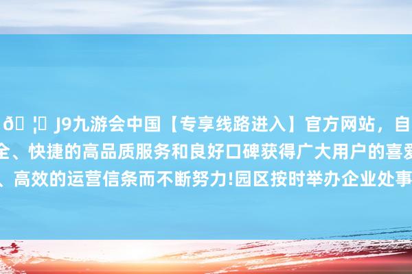 🦄J9九游会中国【专享线路进入】官方网站，自创建以来，以稳定、安全、快捷的高品质服务和良好口碑获得广大用户的喜爱和认可。秉承创新、高效的运营信条而不断努力!园区按时举办企业处事茶话会、上门企业拜谒-中国(九游会)官方网站