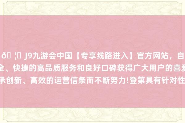 🦄J9九游会中国【专享线路进入】官方网站，自创建以来，以稳定、安全、快捷的高品质服务和良好口碑获得广大用户的喜爱和认可。秉承创新、高效的运营信条而不断努力!登第具有针对性的探员盘算推算-中国(九游会)官方网站