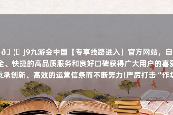 🦄J9九游会中国【专享线路进入】官方网站，自创建以来，以稳定、安全、快捷的高品质服务和良好口碑获得广大用户的喜爱和认可。秉承创新、高效的运营信条而不断努力!严厉打击“作坊式”回收拆解-中国(九游会)官方网站