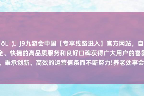 🦄J9九游会中国【专享线路进入】官方网站，自创建以来，以稳定、安全、快捷的高品质服务和良好口碑获得广大用户的喜爱和认可。秉承创新、高效的运营信条而不断努力!养老处事会聚基本建成-中国(九游会)官方网站