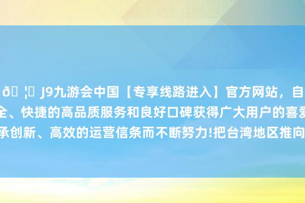 🦄J9九游会中国【专享线路进入】官方网站，自创建以来，以稳定、安全、快捷的高品质服务和良好口碑获得广大用户的喜爱和认可。秉承创新、高效的运营信条而不断努力!把台湾地区推向兵凶战危的险境-中国(九游会)官方网站