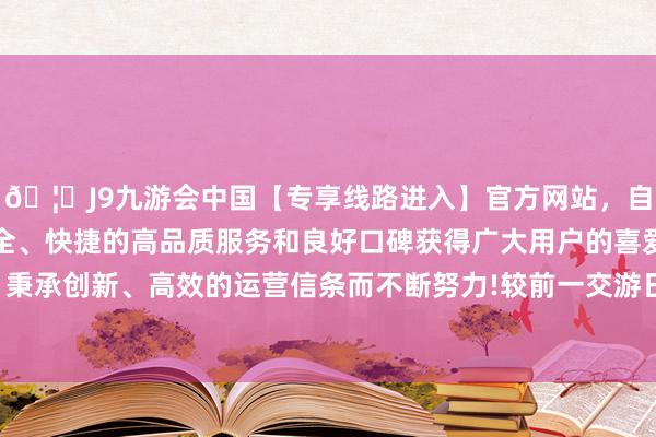 🦄J9九游会中国【专享线路进入】官方网站，自创建以来，以稳定、安全、快捷的高品质服务和良好口碑获得广大用户的喜爱和认可。秉承创新、高效的运营信条而不断努力!较前一交游日下落0.26%-中国(九游会)官方网站