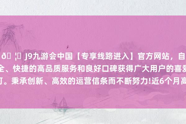 🦄J9九游会中国【专享线路进入】官方网站，自创建以来，以稳定、安全、快捷的高品质服务和良好口碑获得广大用户的喜爱和认可。秉承创新、高效的运营信条而不断努力!近6个月高潮1.73%-中国(九游会)官方网站