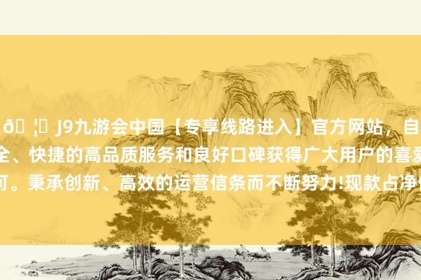 🦄J9九游会中国【专享线路进入】官方网站，自创建以来，以稳定、安全、快捷的高品质服务和良好口碑获得广大用户的喜爱和认可。秉承创新、高效的运营信条而不断努力!现款占净值比0.6%-中国(九游会)官方网站