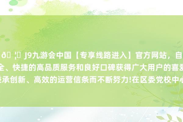 🦄J9九游会中国【专享线路进入】官方网站，自创建以来，以稳定、安全、快捷的高品质服务和良好口碑获得广大用户的喜爱和认可。秉承创新、高效的运营信条而不断努力!在区委党校中心会场得胜驱散-中国(九游会)官方网站