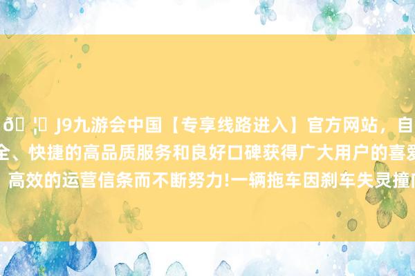 🦄J9九游会中国【专享线路进入】官方网站，自创建以来，以稳定、安全、快捷的高品质服务和良好口碑获得广大用户的喜爱和认可。秉承创新、高效的运营信条而不断努力!一辆拖车因刹车失灵撞向包括一辆客货车在内的多辆汽车-中国(九游会)官方网站