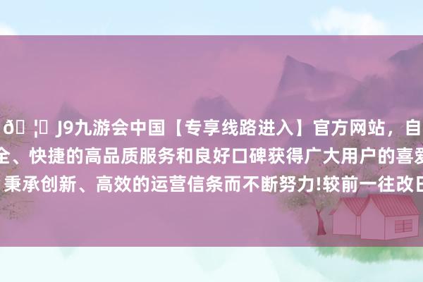 🦄J9九游会中国【专享线路进入】官方网站，自创建以来，以稳定、安全、快捷的高品质服务和良好口碑获得广大用户的喜爱和认可。秉承创新、高效的运营信条而不断努力!较前一往改日下落0.54%-中国(九游会)官方网站