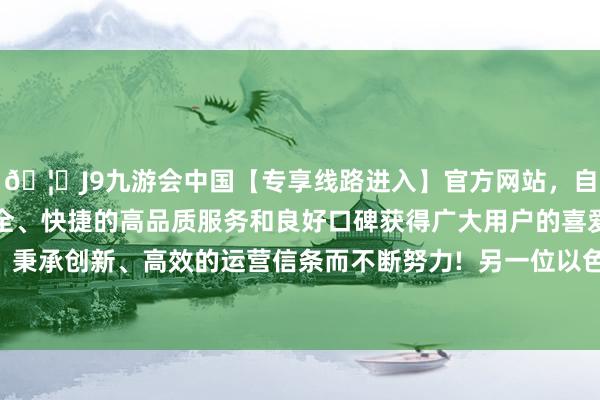 🦄J9九游会中国【专享线路进入】官方网站，自创建以来，以稳定、安全、快捷的高品质服务和良好口碑获得广大用户的喜爱和认可。秉承创新、高效的运营信条而不断努力!  另一位以色列官员示意-中国(九游会)官方网站