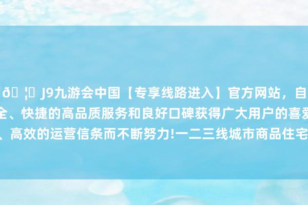 🦄J9九游会中国【专享线路进入】官方网站，自创建以来，以稳定、安全、快捷的高品质服务和良好口碑获得广大用户的喜爱和认可。秉承创新、高效的运营信条而不断努力!一二三线城市商品住宅销售价钱同比降幅均无间收窄-中国(九游会)官方网站