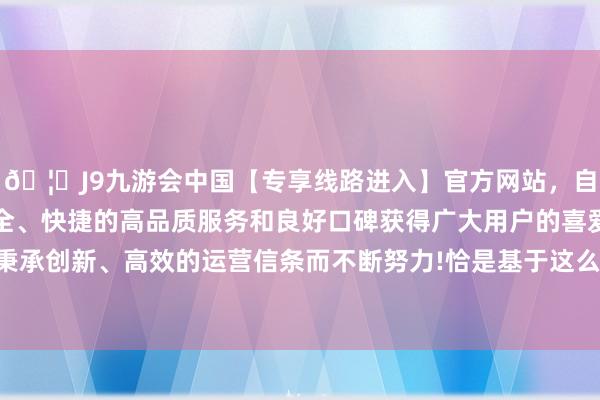 🦄J9九游会中国【专享线路进入】官方网站，自创建以来，以稳定、安全、快捷的高品质服务和良好口碑获得广大用户的喜爱和认可。秉承创新、高效的运营信条而不断努力!恰是基于这么的愿景和主意-中国(九游会)官方网站