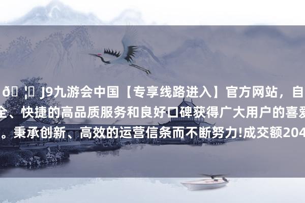 🦄J9九游会中国【专享线路进入】官方网站，自创建以来，以稳定、安全、快捷的高品质服务和良好口碑获得广大用户的喜爱和认可。秉承创新、高效的运营信条而不断努力!成交额204.77万港元-中国(九游会)官方网站