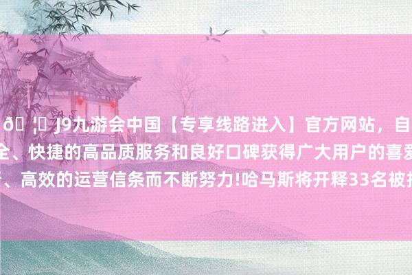 🦄J9九游会中国【专享线路进入】官方网站，自创建以来，以稳定、安全、快捷的高品质服务和良好口碑获得广大用户的喜爱和认可。秉承创新、高效的运营信条而不断努力!哈马斯将开释33名被扣押的以色列东说念主-中国(九游会)官方网站