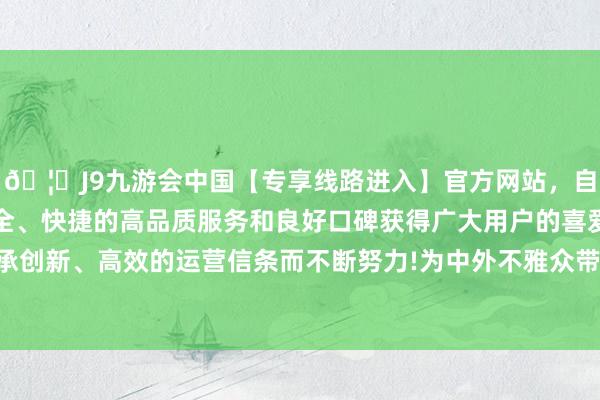 🦄J9九游会中国【专享线路进入】官方网站，自创建以来，以稳定、安全、快捷的高品质服务和良好口碑获得广大用户的喜爱和认可。秉承创新、高效的运营信条而不断努力!为中外不雅众带来最真挚的祈福-中国(九游会)官方网站