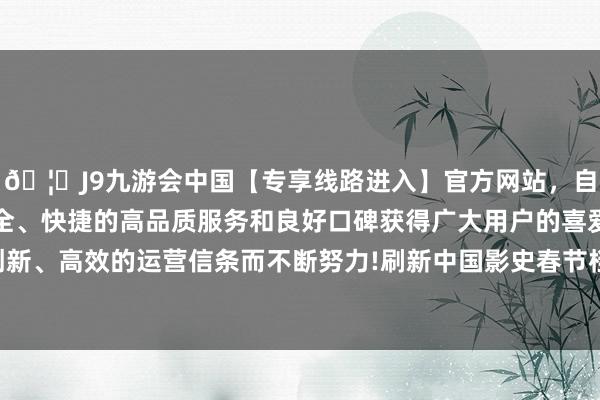 🦄J9九游会中国【专享线路进入】官方网站，自创建以来，以稳定、安全、快捷的高品质服务和良好口碑获得广大用户的喜爱和认可。秉承创新、高效的运营信条而不断努力!刷新中国影史春节档预售最快破亿记载-中国(九游会)官方网站