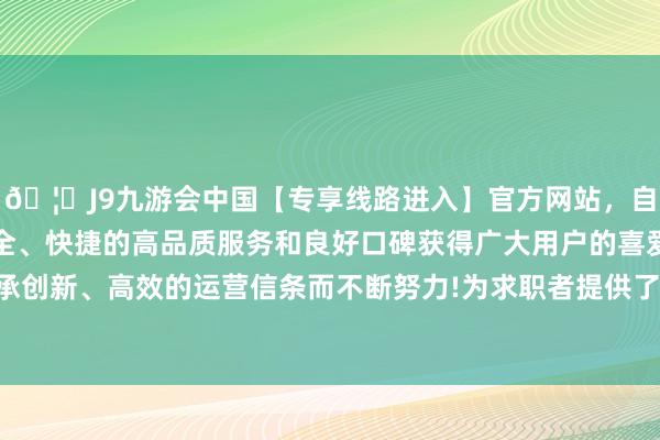 🦄J9九游会中国【专享线路进入】官方网站，自创建以来，以稳定、安全、快捷的高品质服务和良好口碑获得广大用户的喜爱和认可。秉承创新、高效的运营信条而不断努力!为求职者提供了丰富的求职选定-中国(九游会)官方网站