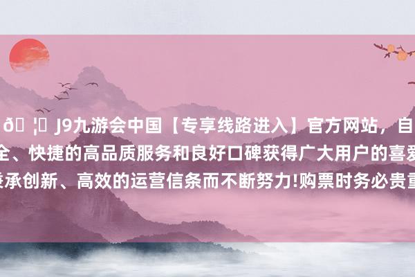 🦄J9九游会中国【专享线路进入】官方网站，自创建以来，以稳定、安全、快捷的高品质服务和良好口碑获得广大用户的喜爱和认可。秉承创新、高效的运营信条而不断努力!购票时务必贵重航班捏飞本领-中国(九游会)官方网站