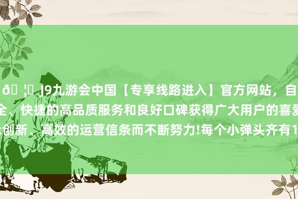 🦄J9九游会中国【专享线路进入】官方网站，自创建以来，以稳定、安全、快捷的高品质服务和良好口碑获得广大用户的喜爱和认可。秉承创新、高效的运营信条而不断努力!每个小弹头齐有10万吨TNT的威力-中国(九游会)官方网站