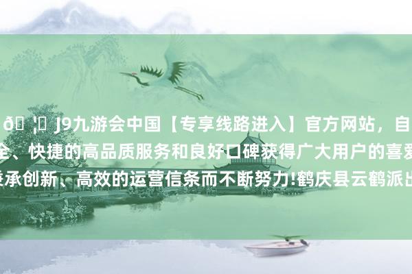 🦄J9九游会中国【专享线路进入】官方网站，自创建以来，以稳定、安全、快捷的高品质服务和良好口碑获得广大用户的喜爱和认可。秉承创新、高效的运营信条而不断努力!鹤庆县云鹤派出所接到报警称-中国(九游会)官方网站