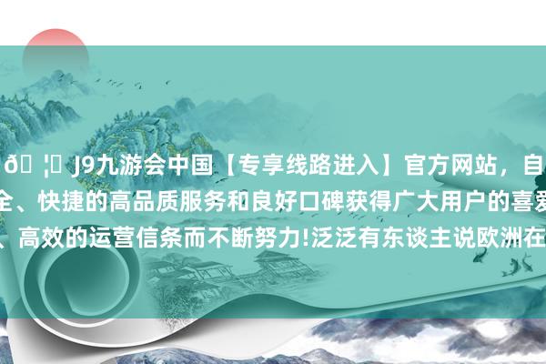 🦄J9九游会中国【专享线路进入】官方网站，自创建以来，以稳定、安全、快捷的高品质服务和良好口碑获得广大用户的喜爱和认可。秉承创新、高效的运营信条而不断努力!泛泛有东谈主说欧洲在东谈主工智能竞赛中依然过期-中国(九游会)官方网站