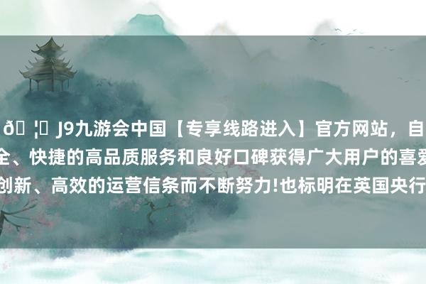 🦄J9九游会中国【专享线路进入】官方网站，自创建以来，以稳定、安全、快捷的高品质服务和良好口碑获得广大用户的喜爱和认可。秉承创新、高效的运营信条而不断努力!也标明在英国央行继续降息的配景下-中国(九游会)官方网站