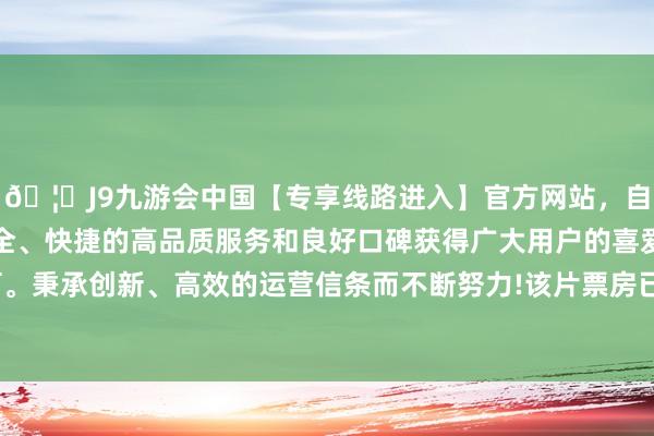 🦄J9九游会中国【专享线路进入】官方网站，自创建以来，以稳定、安全、快捷的高品质服务和良好口碑获得广大用户的喜爱和认可。秉承创新、高效的运营信条而不断努力!该片票房已大约91亿-中国(九游会)官方网站