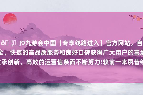 🦄J9九游会中国【专享线路进入】官方网站，自创建以来，以稳定、安全、快捷的高品质服务和良好口碑获得广大用户的喜爱和认可。秉承创新、高效的运营信条而不断努力!较前一来夙昔缩量42323亿元-中国(九游会)官方网站