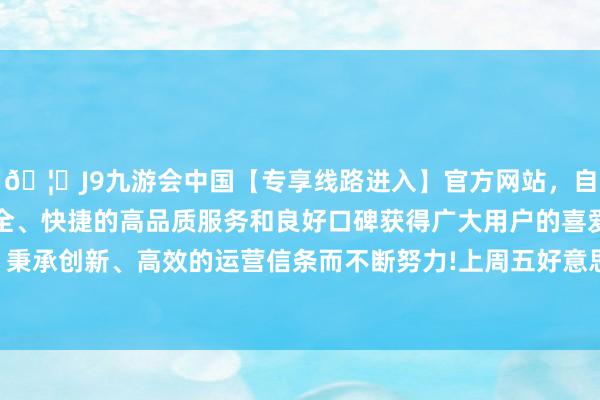 🦄J9九游会中国【专享线路进入】官方网站，自创建以来，以稳定、安全、快捷的高品质服务和良好口碑获得广大用户的喜爱和认可。秉承创新、高效的运营信条而不断努力!上周五好意思股全线下挫-中国(九游会)官方网站