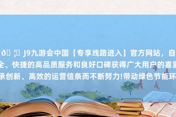 🦄J9九游会中国【专享线路进入】官方网站，自创建以来，以稳定、安全、快捷的高品质服务和良好口碑获得广大用户的喜爱和认可。秉承创新、高效的运营信条而不断努力!带动绿色节能环保家电销售增长-中国(九游会)官方网站