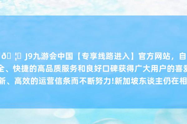 🦄J9九游会中国【专享线路进入】官方网站，自创建以来，以稳定、安全、快捷的高品质服务和良好口碑获得广大用户的喜爱和认可。秉承创新、高效的运营信条而不断努力!新加坡东谈主仍在相宜这些新的价钱本质-中国(九游会)官方网站