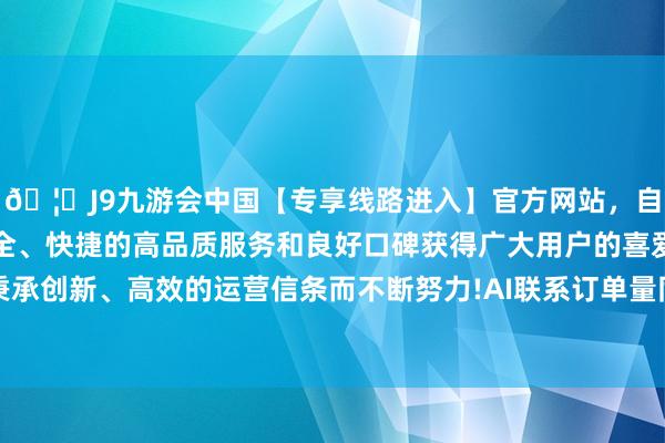 🦄J9九游会中国【专享线路进入】官方网站，自创建以来，以稳定、安全、快捷的高品质服务和良好口碑获得广大用户的喜爱和认可。秉承创新、高效的运营信条而不断努力!AI联系订单量同比增长超2倍-中国(九游会)官方网站